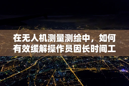 在无人机测量测绘中，如何有效缓解操作员因长时间工作而产生的烦躁情绪？