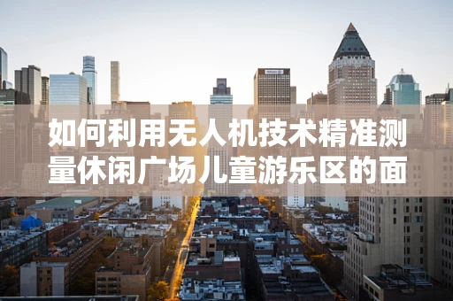 如何利用无人机技术精准测量休闲广场儿童游乐区的面积与高度？