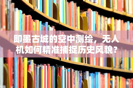 即墨古城的空中测绘，无人机如何精准捕捉历史风貌？