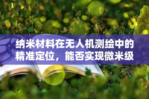 纳米材料在无人机测绘中的精准定位，能否实现微米级精度？