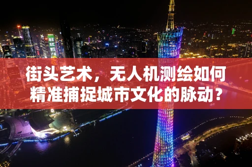 街头艺术，无人机测绘如何精准捕捉城市文化的脉动？