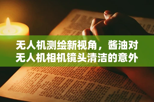 无人机测绘新视角，酱油对无人机相机镜头清洁的意外影响？