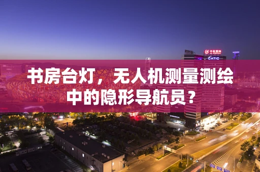 书房台灯，无人机测量测绘中的隐形导航员？