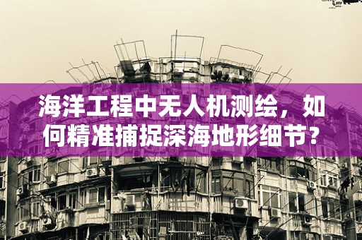 海洋工程中无人机测绘，如何精准捕捉深海地形细节？