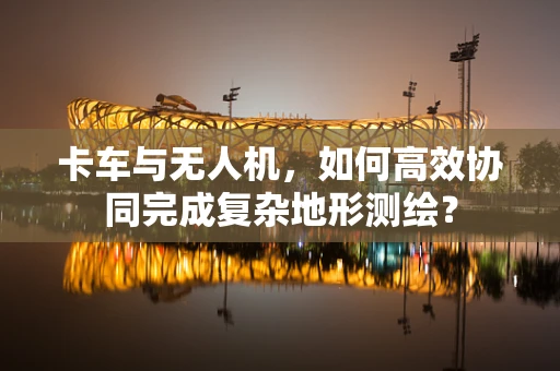 卡车与无人机，如何高效协同完成复杂地形测绘？
