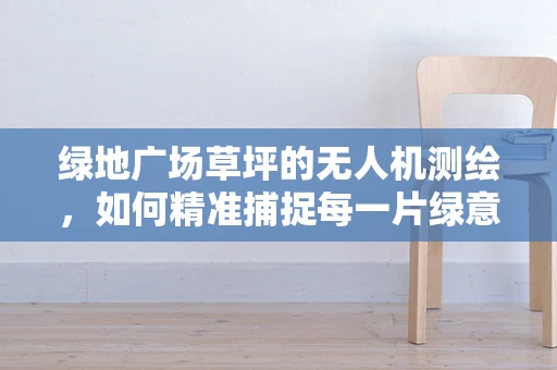 绿地广场草坪的无人机测绘，如何精准捕捉每一片绿意？