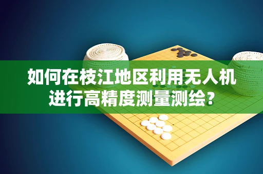 如何在枝江地区利用无人机进行高精度测量测绘？