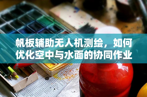 帆板辅助无人机测绘，如何优化空中与水面的协同作业？
