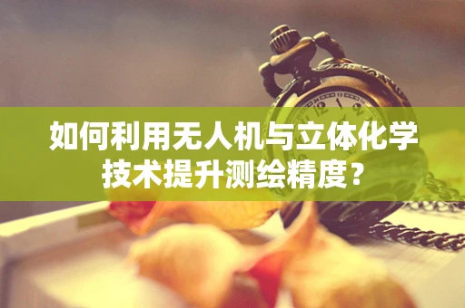 如何利用无人机与立体化学技术提升测绘精度？