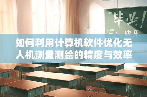 如何利用计算机软件优化无人机测量测绘的精度与效率？