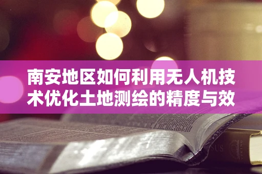 南安地区如何利用无人机技术优化土地测绘的精度与效率？