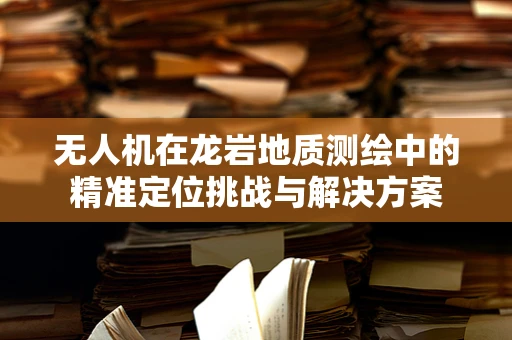 无人机在龙岩地质测绘中的精准定位挑战与解决方案