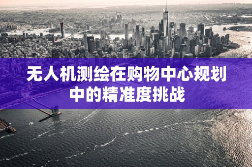 无人机测绘在购物中心规划中的精准度挑战