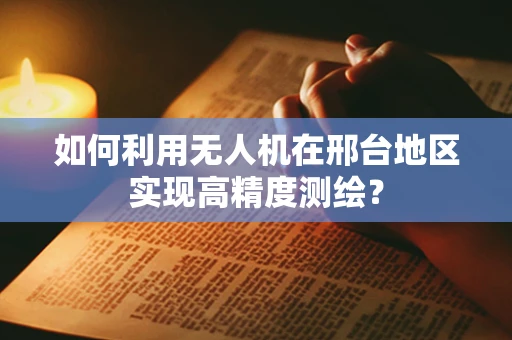 如何利用无人机在邢台地区实现高精度测绘？