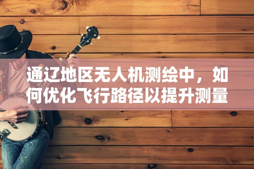 通辽地区无人机测绘中，如何优化飞行路径以提升测量精度？