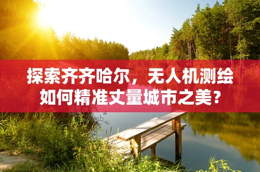 探索齐齐哈尔，无人机测绘如何精准丈量城市之美？