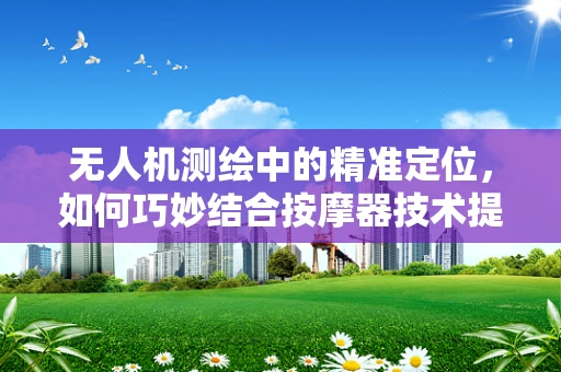 无人机测绘中的精准定位，如何巧妙结合按摩器技术提升飞行稳定性？