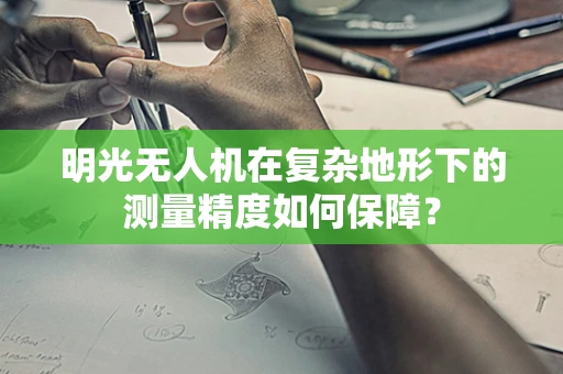 明光无人机在复杂地形下的测量精度如何保障？