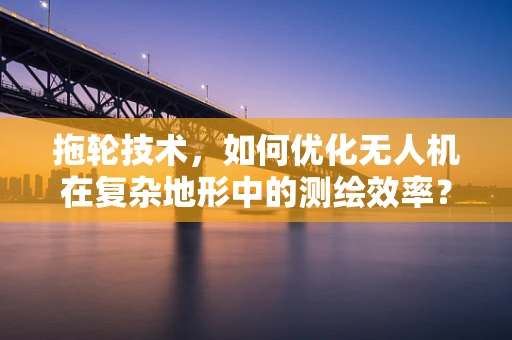 拖轮技术，如何优化无人机在复杂地形中的测绘效率？