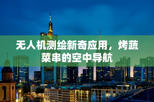 无人机测绘新奇应用，烤蔬菜串的空中导航