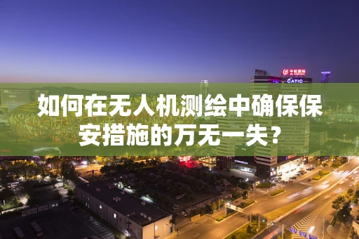 如何在无人机测绘中确保保安措施的万无一失？