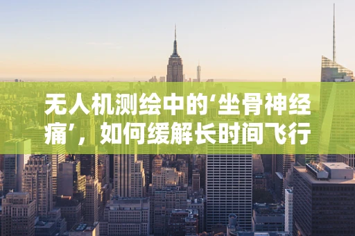 无人机测绘中的‘坐骨神经痛’，如何缓解长时间飞行的操作员疲劳？