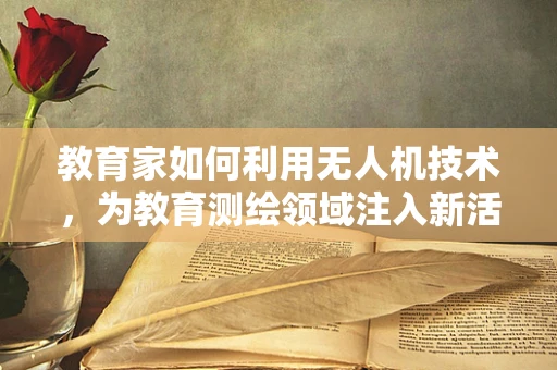 教育家如何利用无人机技术，为教育测绘领域注入新活力？