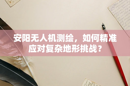 安阳无人机测绘，如何精准应对复杂地形挑战？