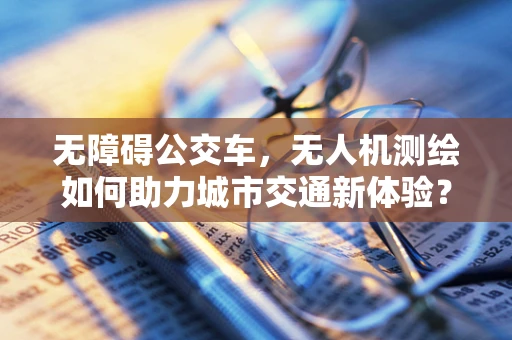 无障碍公交车，无人机测绘如何助力城市交通新体验？