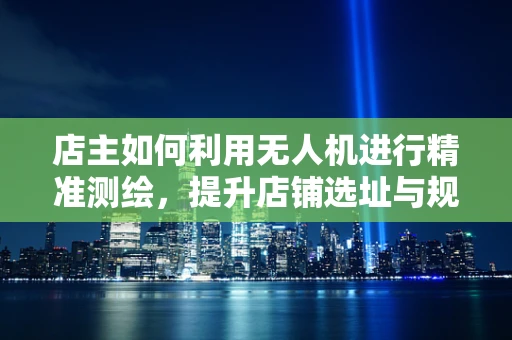 店主如何利用无人机进行精准测绘，提升店铺选址与规划的效率？