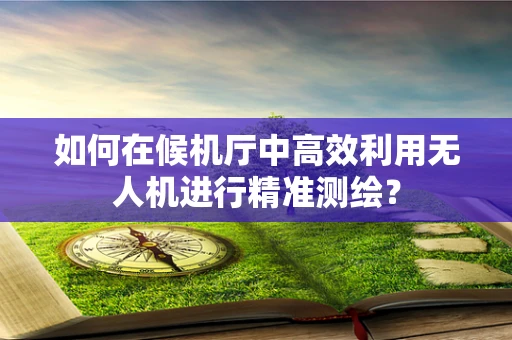 如何在候机厅中高效利用无人机进行精准测绘？