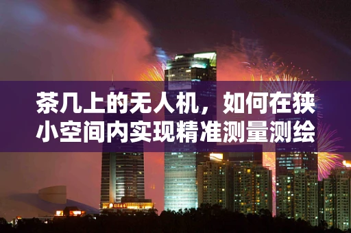 茶几上的无人机，如何在狭小空间内实现精准测量测绘？