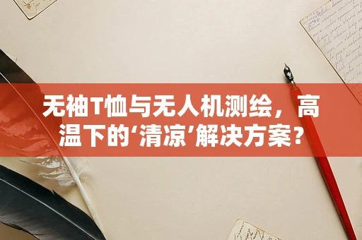 无袖T恤与无人机测绘，高温下的‘清凉’解决方案？
