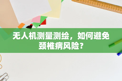 无人机测量测绘，如何避免颈椎病风险？