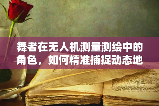 舞者在无人机测量测绘中的角色，如何精准捕捉动态地标？