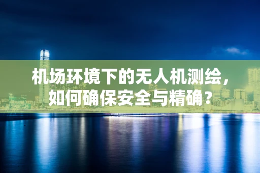 机场环境下的无人机测绘，如何确保安全与精确？