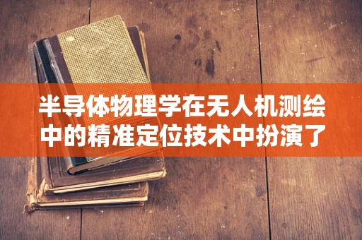 半导体物理学在无人机测绘中的精准定位技术中扮演了什么角色？