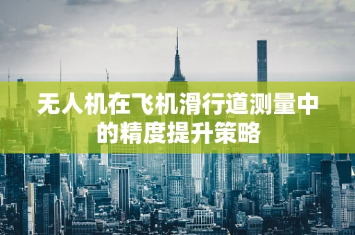 无人机在飞机滑行道测量中的精度提升策略