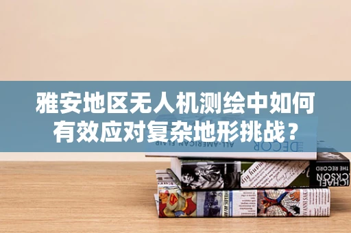 雅安地区无人机测绘中如何有效应对复杂地形挑战？