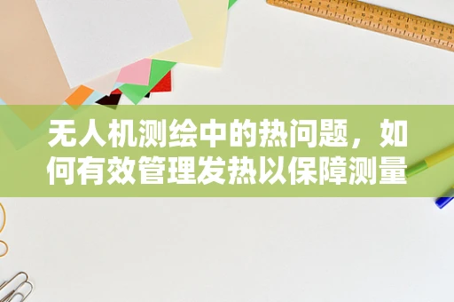 无人机测绘中的热问题，如何有效管理发热以保障测量精度？