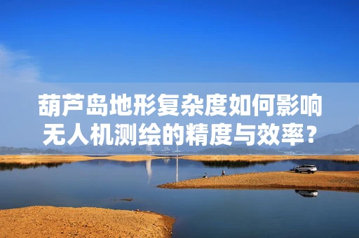 葫芦岛地形复杂度如何影响无人机测绘的精度与效率？
