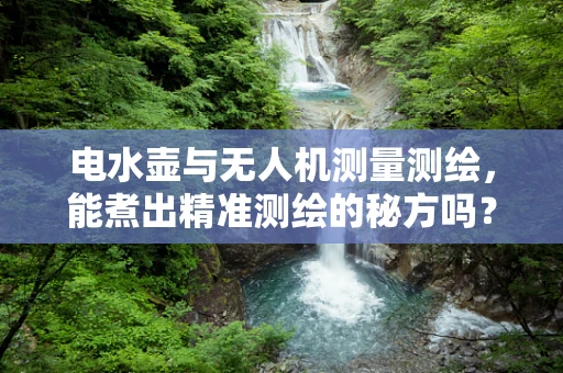 电水壶与无人机测量测绘，能煮出精准测绘的秘方吗？