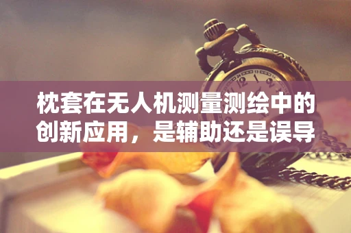 枕套在无人机测量测绘中的创新应用，是辅助还是误导？