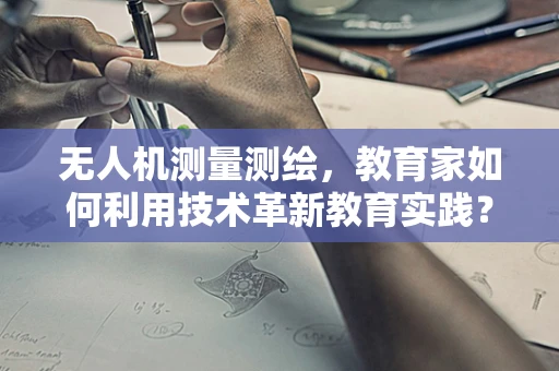 无人机测量测绘，教育家如何利用技术革新教育实践？