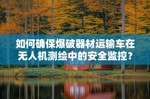 如何确保爆破器材运输车在无人机测绘中的安全监控？