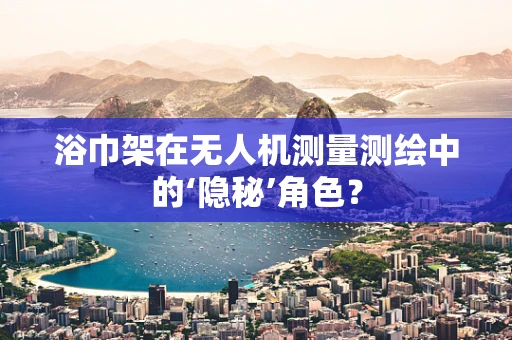 浴巾架在无人机测量测绘中的‘隐秘’角色？