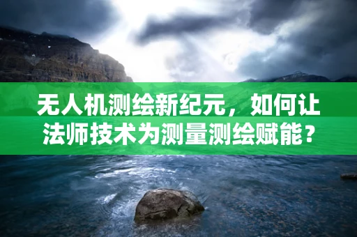无人机测绘新纪元，如何让法师技术为测量测绘赋能？