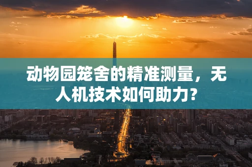 动物园笼舍的精准测量，无人机技术如何助力？