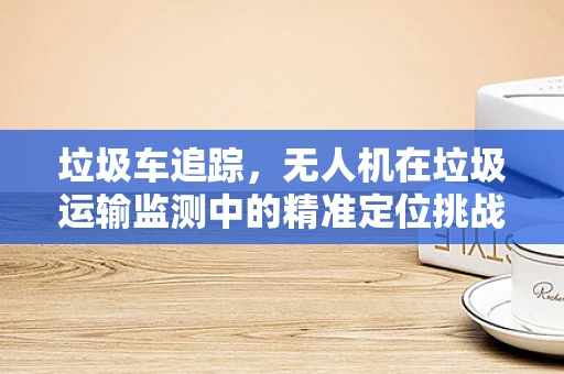 垃圾车追踪，无人机在垃圾运输监测中的精准定位挑战