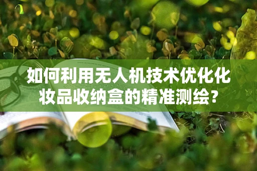 如何利用无人机技术优化化妆品收纳盒的精准测绘？